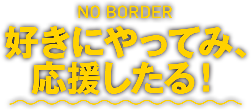 NO BORDER 好きにやってみ、応援したる！